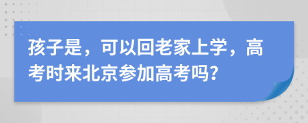 孩子是，可以回老家上学，高考时来北京参加高考吗？