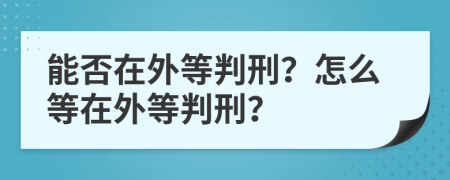 能否在外等判刑？怎么等在外等判刑？