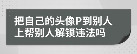 把自己的头像P到别人上帮别人解锁违法吗