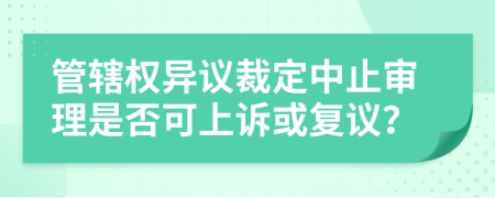 管辖权异议裁定中止审理是否可上诉或复议？