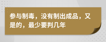 参与制毒，没有制出成品，又是的，最少要判几年