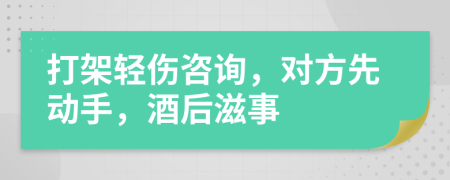 打架轻伤咨询，对方先动手，酒后滋事