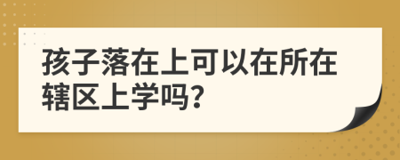 孩子落在上可以在所在辖区上学吗？