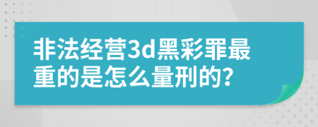 非法经营3d黑彩罪最重的是怎么量刑的？