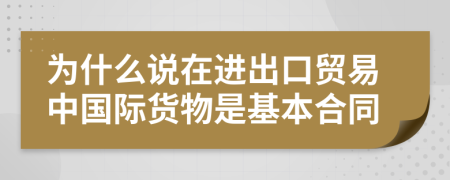 为什么说在进出口贸易中国际货物是基本合同