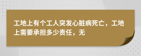 工地上有个工人突发心脏病死亡，工地上需要承担多少责任，无