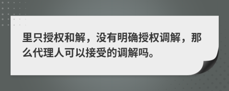 里只授权和解，没有明确授权调解，那么代理人可以接受的调解吗。