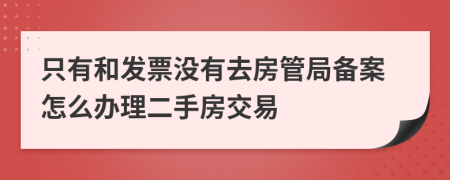 只有和发票没有去房管局备案怎么办理二手房交易