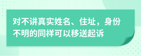 对不讲真实姓名、住址，身份不明的同样可以移送起诉