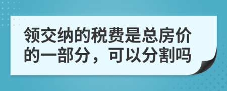 领交纳的税费是总房价的一部分，可以分割吗