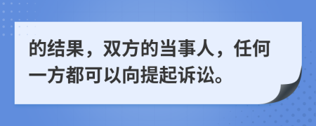 的结果，双方的当事人，任何一方都可以向提起诉讼。