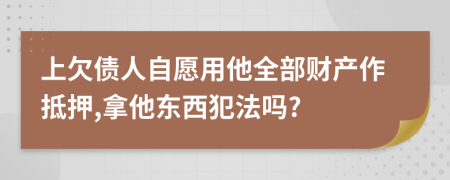 上欠债人自愿用他全部财产作抵押,拿他东西犯法吗?