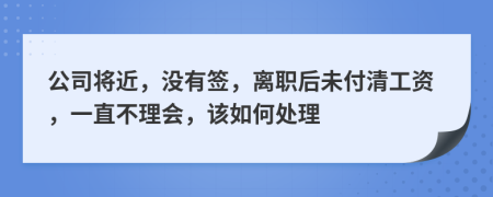 公司将近，没有签，离职后未付清工资，一直不理会，该如何处理