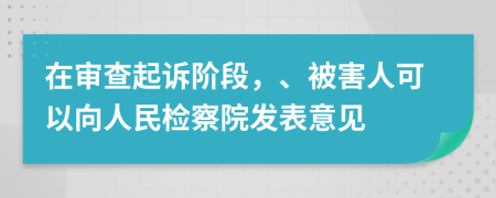 在审查起诉阶段，、被害人可以向人民检察院发表意见