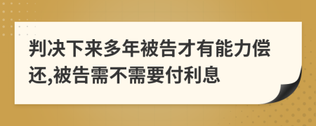 判决下来多年被告才有能力偿还,被告需不需要付利息