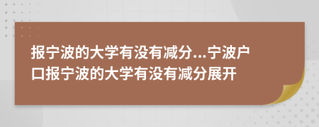 报宁波的大学有没有减分...宁波户口报宁波的大学有没有减分展开