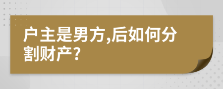 户主是男方,后如何分割财产?