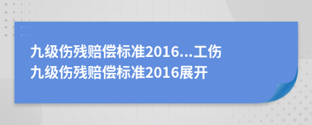 九级伤残赔偿标准2016...工伤九级伤残赔偿标准2016展开