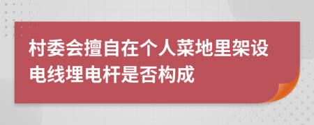 村委会擅自在个人菜地里架设电线埋电杆是否构成