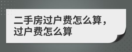 二手房过户费怎么算，过户费怎么算