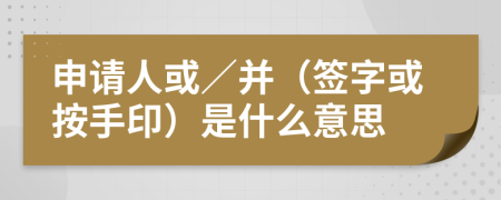 申请人或／并（签字或按手印）是什么意思
