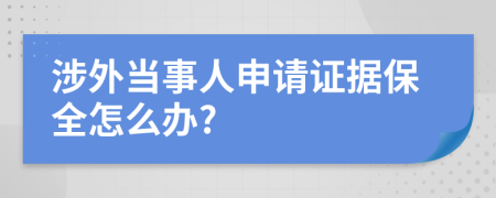 涉外当事人申请证据保全怎么办?