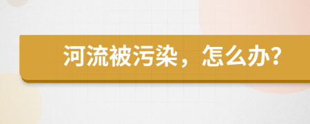 河流被污染，怎么办？