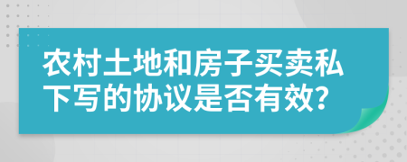 农村土地和房子买卖私下写的协议是否有效？