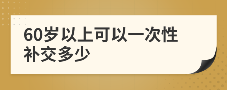 60岁以上可以一次性补交多少