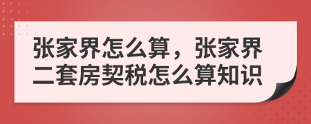 张家界怎么算，张家界二套房契税怎么算知识