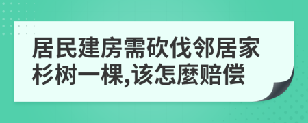 居民建房需砍伐邻居家杉树一棵,该怎麼赔偿