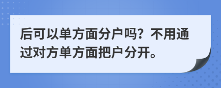 后可以单方面分户吗？不用通过对方单方面把户分开。