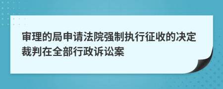 审理的局申请法院强制执行征收的决定裁判在全部行政诉讼案