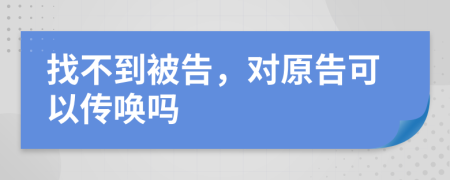 找不到被告，对原告可以传唤吗