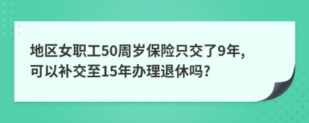 地区女职工50周岁保险只交了9年,可以补交至15年办理退休吗?