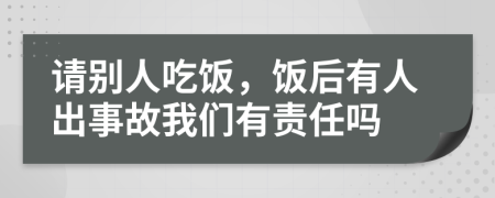 请别人吃饭，饭后有人出事故我们有责任吗