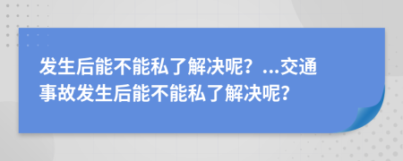 发生后能不能私了解决呢？...交通事故发生后能不能私了解决呢？