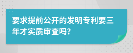 要求提前公开的发明专利要三年才实质审查吗？