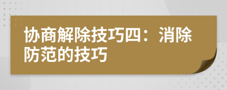 协商解除技巧四：消除防范的技巧