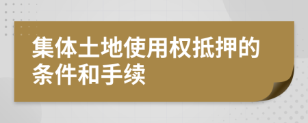 集体土地使用权抵押的条件和手续