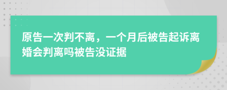 原告一次判不离，一个月后被告起诉离婚会判离吗被告没证据