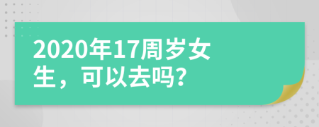 2020年17周岁女生，可以去吗？