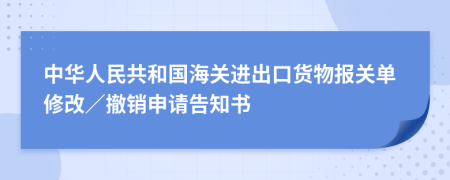 中华人民共和国海关进出口货物报关单修改／撤销申请告知书