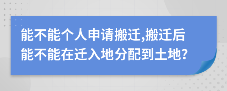 能不能个人申请搬迁,搬迁后能不能在迁入地分配到土地？