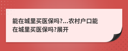 能在城里买医保吗?...农村户口能在城里买医保吗?展开