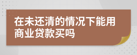 在未还清的情况下能用商业贷款买吗