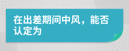 在出差期间中风，能否认定为