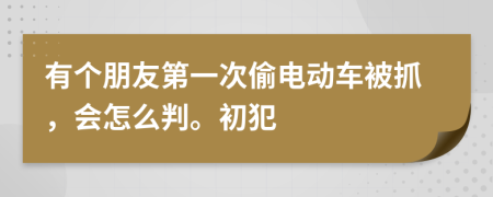 有个朋友第一次偷电动车被抓，会怎么判。初犯