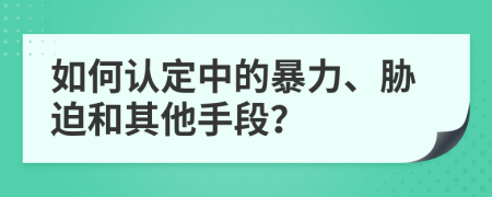 如何认定中的暴力、胁迫和其他手段？