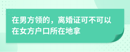 在男方领的，离婚证可不可以在女方户口所在地拿